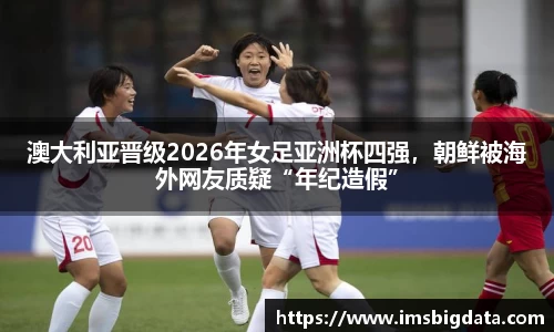 澳大利亚晋级2026年女足亚洲杯四强，朝鲜被海外网友质疑“年纪造假”