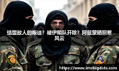 结盟敌人的叛徒？被伊朗队开除？阿兹蒙晒照惹风云